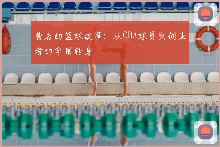 曹岩的篮球故事：从CBA球员到创业者的华丽转身