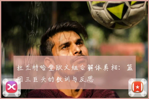 杜兰特哈登欧文组合解体真相：篮网三巨头的教训与反思
