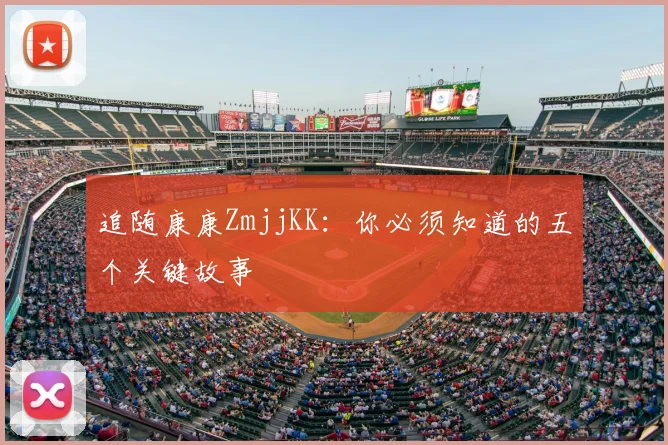 追随康康ZmjjKK：你必须知道的五个关键故事