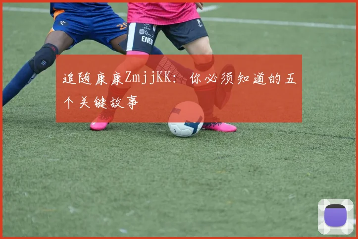 追随康康ZmjjKK：你必须知道的五个关键故事