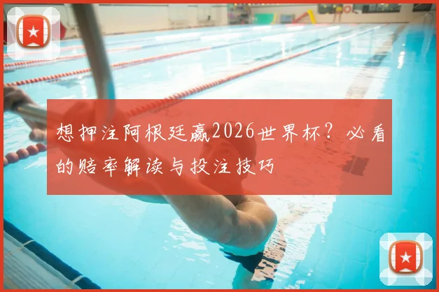 想押注阿根廷赢2026世界杯？必看的赔率解读与投注技巧