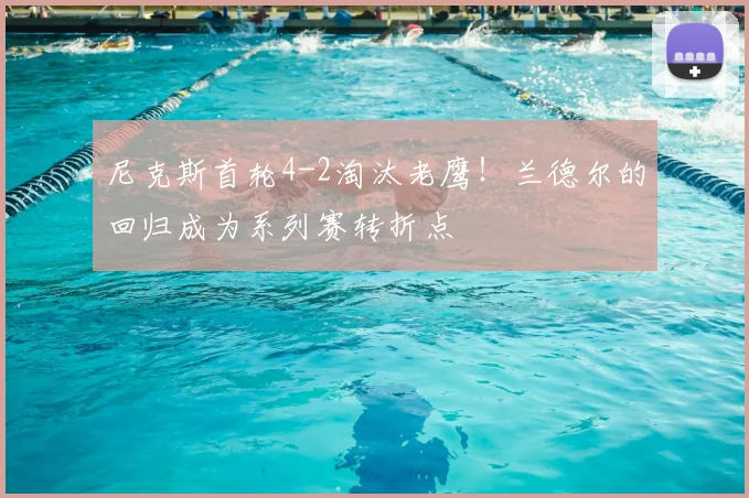 尼克斯首轮4-2淘汰老鹰！兰德尔的回归成为系列赛转折点