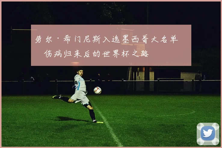 劳尔·希门尼斯入选墨西哥大名单：伤病归来后的世界杯之路