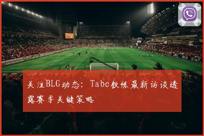 关注BLG动态：Tabe教练最新访谈透露赛季关键策略